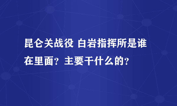 昆仑关战役 白岩指挥所是谁在里面？主要干什么的？