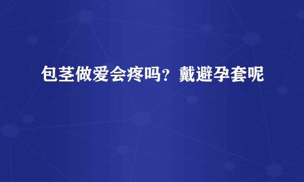 包茎做爱会疼吗？戴避孕套呢