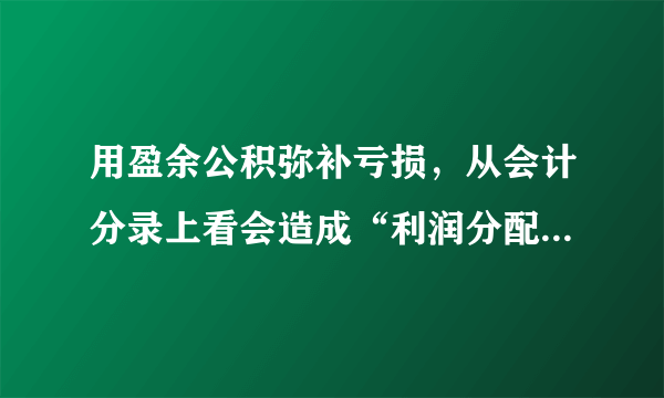 用盈余公积弥补亏损，从会计分录上看会造成“利润分配-盈余公积补亏”账户贷方额增加，结清利润分配明细