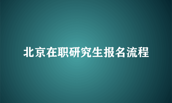 北京在职研究生报名流程