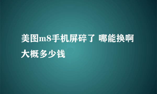 美图m8手机屏碎了 哪能换啊 大概多少钱