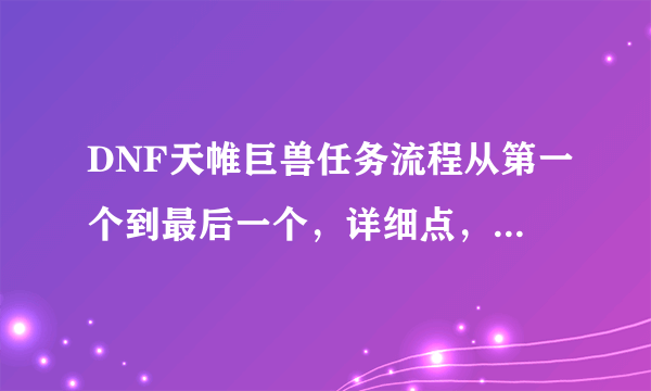 DNF天帷巨兽任务流程从第一个到最后一个，详细点，任务名称，任务条件，任务奖励！？