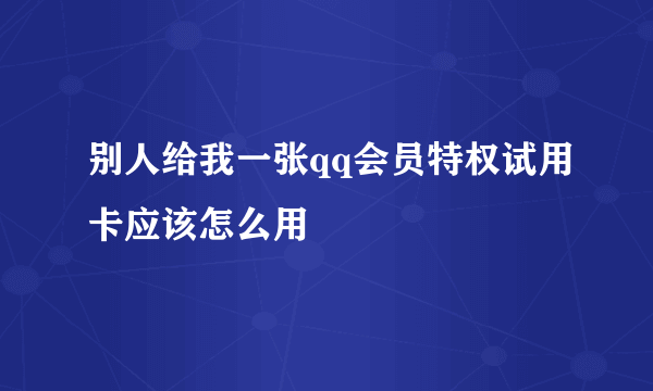 别人给我一张qq会员特权试用卡应该怎么用