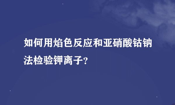 如何用焰色反应和亚硝酸钴钠法检验钾离子？