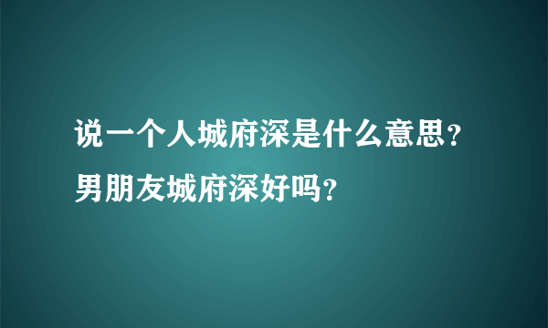 说一个人城府深是什么意思？男朋友城府深好吗？