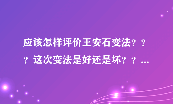 应该怎样评价王安石变法？？？这次变法是好还是坏？？？其失败的最根本原因是什么？？