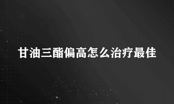 甘油三酯偏高怎么治疗最佳