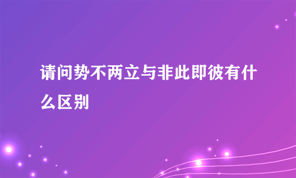 请问势不两立与非此即彼有什么区别