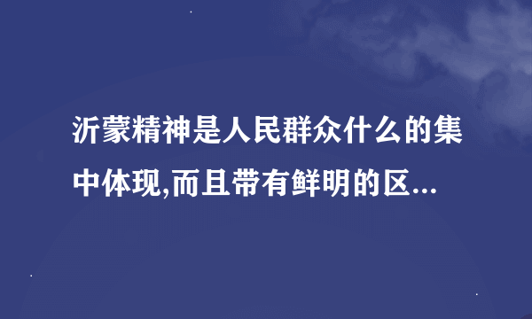 沂蒙精神是人民群众什么的集中体现,而且带有鲜明的区域特色？