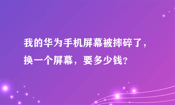 我的华为手机屏幕被摔碎了，换一个屏幕，要多少钱？