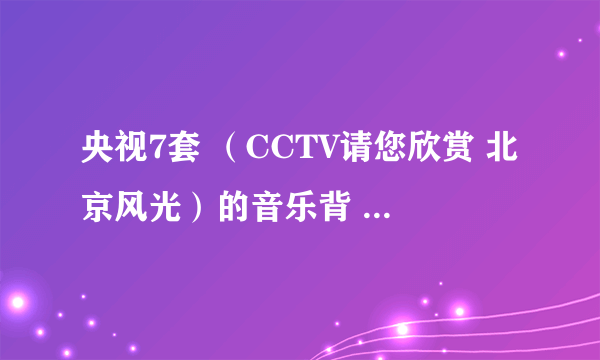 央视7套 （CCTV请您欣赏 北京风光）的音乐背 景叫什么名字？就是那个现...