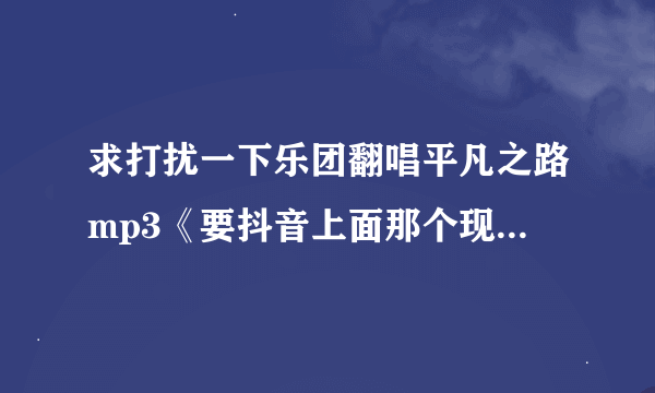 求打扰一下乐团翻唱平凡之路mp3《要抖音上面那个现场合唱版的！网易上只有mv》