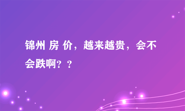 锦州 房 价，越来越贵，会不会跌啊？？