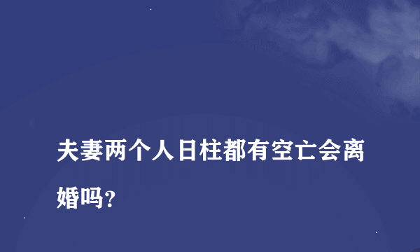 
夫妻两个人日柱都有空亡会离婚吗？
