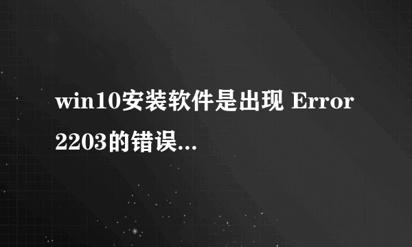 win10安装软件是出现 Error2203的错误码，应该怎么解决