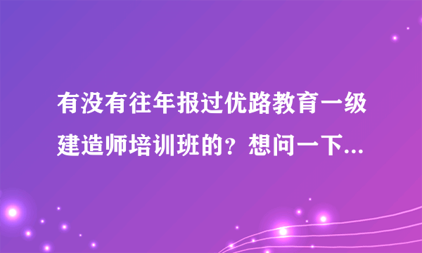 有没有往年报过优路教育一级建造师培训班的？想问一下优路一建培训效果怎么样？