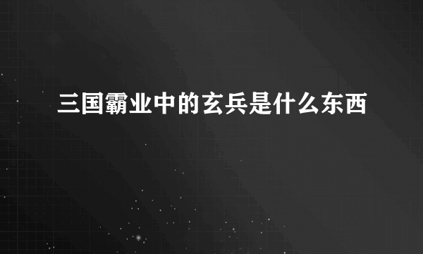 三国霸业中的玄兵是什么东西