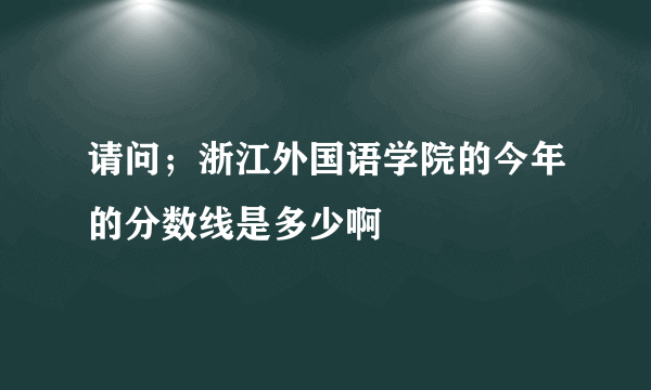 请问；浙江外国语学院的今年的分数线是多少啊