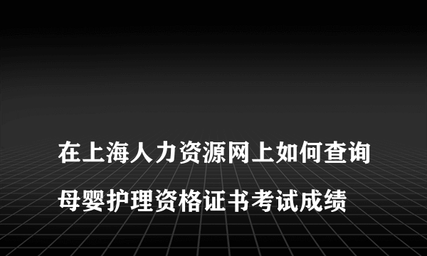 
在上海人力资源网上如何查询母婴护理资格证书考试成绩
