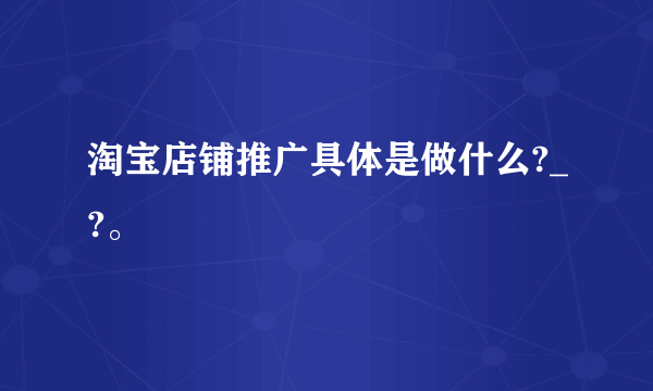 淘宝店铺推广具体是做什么?_?。