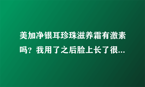 美加净银耳珍珠滋养霜有激素吗？我用了之后脸上长了很多小汗毛。不要猜测的答案，比如“我觉得有”或是“