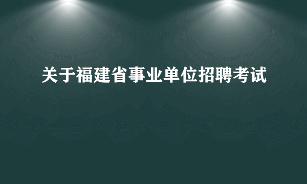 关于福建省事业单位招聘考试