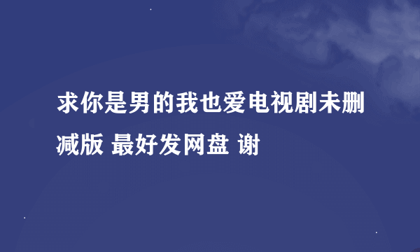 求你是男的我也爱电视剧未删减版 最好发网盘 谢