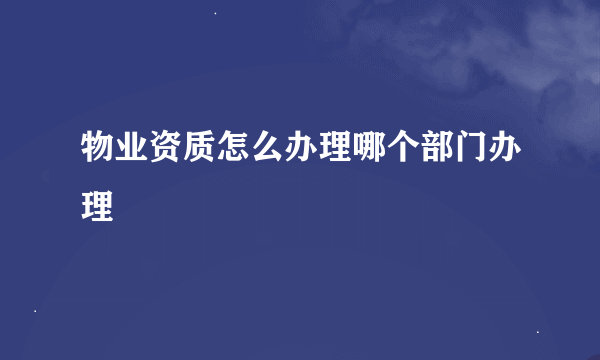 物业资质怎么办理哪个部门办理