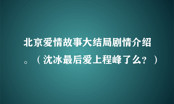 北京爱情故事大结局剧情介绍。（沈冰最后爱上程峰了么？）