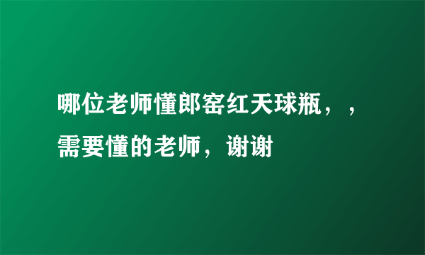 哪位老师懂郎窑红天球瓶，，需要懂的老师，谢谢