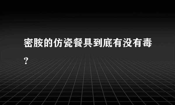 密胺的仿瓷餐具到底有没有毒？