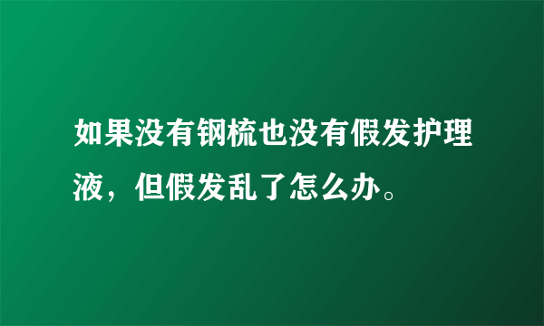 如果没有钢梳也没有假发护理液，但假发乱了怎么办。