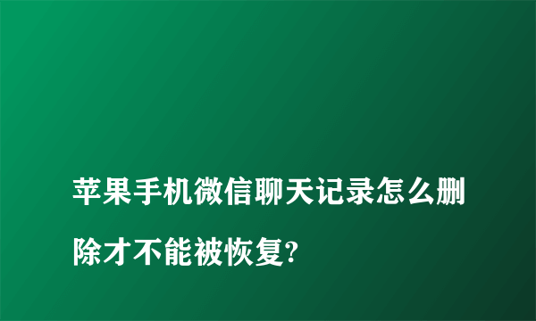 
苹果手机微信聊天记录怎么删除才不能被恢复?
