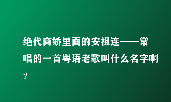 绝代商娇里面的安祖连——常唱的一首粤语老歌叫什么名字啊？