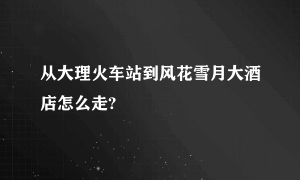 从大理火车站到风花雪月大酒店怎么走?