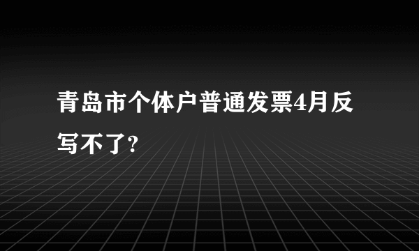 青岛市个体户普通发票4月反写不了?