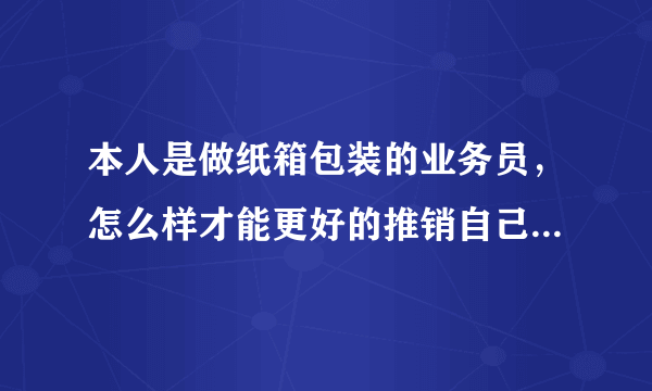 本人是做纸箱包装的业务员，怎么样才能更好的推销自己的产品呀