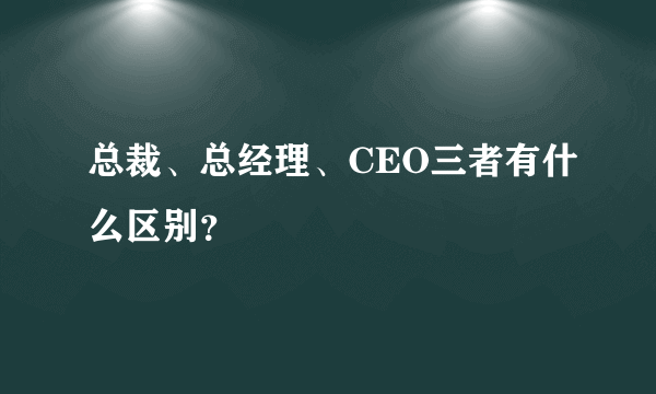 总裁、总经理、CEO三者有什么区别？