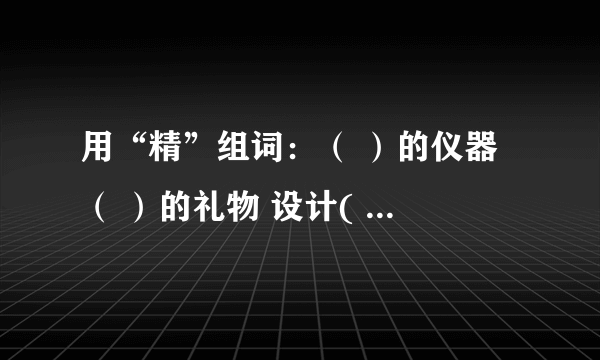 用“精”组词：（ ）的仪器 （ ）的礼物 设计( ) 做工（ ）