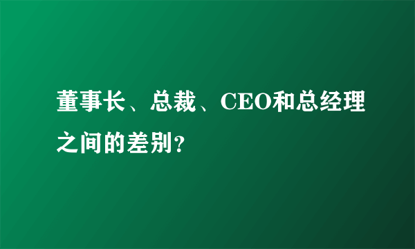 董事长、总裁、CEO和总经理之间的差别？