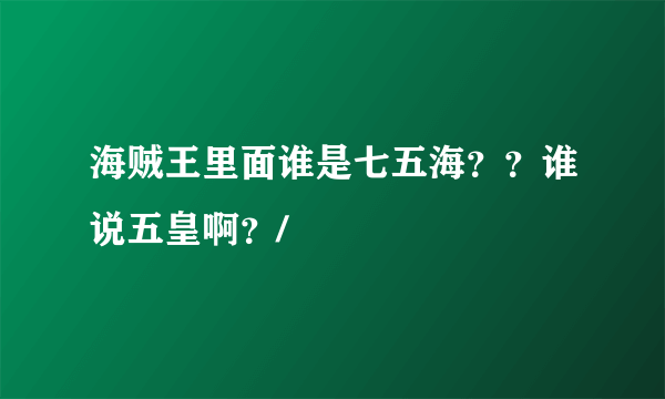 海贼王里面谁是七五海？？谁说五皇啊？/