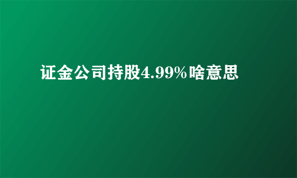 证金公司持股4.99%啥意思