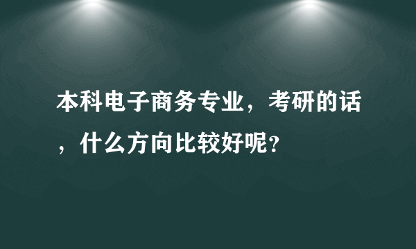 本科电子商务专业，考研的话，什么方向比较好呢？