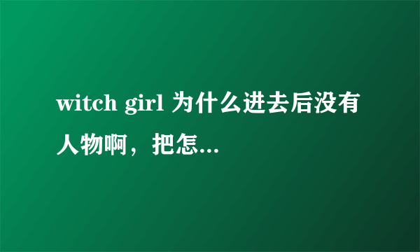 witch girl 为什么进去后没有人物啊，把怎么玩的步奏告诉我，我下载好后进去没有人物啊