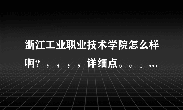 浙江工业职业技术学院怎么样啊？，，，，详细点。。。谢谢。。