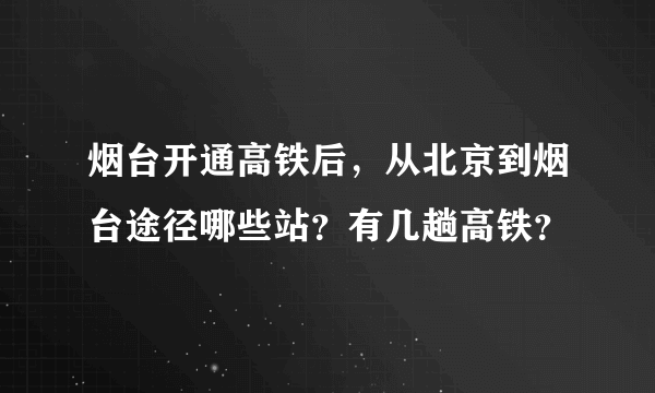 烟台开通高铁后，从北京到烟台途径哪些站？有几趟高铁？