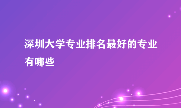 深圳大学专业排名最好的专业有哪些