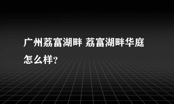 广州荔富湖畔 荔富湖畔华庭怎么样？