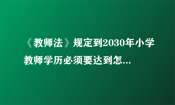 《教师法》规定到2030年小学教师学历必须要达到怎样的学历？