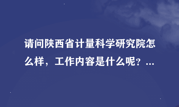 请问陕西省计量科学研究院怎么样，工作内容是什么呢？进行科学研究还是日常检测服务工作呢？待遇怎么样？